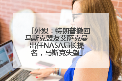 外媒：特朗普撤回马斯克盟友艾萨克曼出任NASA局长提名，马斯克失望